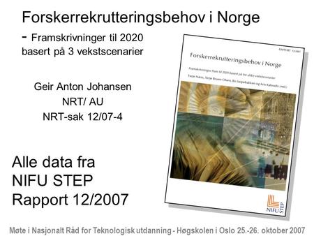Møte i Nasjonalt Råd for Teknologisk utdanning - Høgskolen i Oslo 25.-26. oktober 2007 Forskerrekrutteringsbehov i Norge - Framskrivninger til 2020 basert.