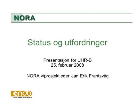 Status og utfordringer Presentasjon for UHR-B 25. februar 2008 NORA v/prosjektleder Jan Erik Frantsvåg.