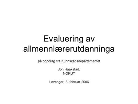 Evaluering av allmennlærerutdanninga på oppdrag fra Kunnskapsdepartementet Jon Haakstad, NOKUT Levanger, 3. februar 2006.