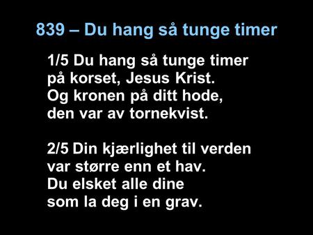 839 – Du hang så tunge timer 1/5 Du hang så tunge timer på korset, Jesus Krist. Og kronen på ditt hode, den var av tornekvist. 2/5 Din kjærlighet til verden.