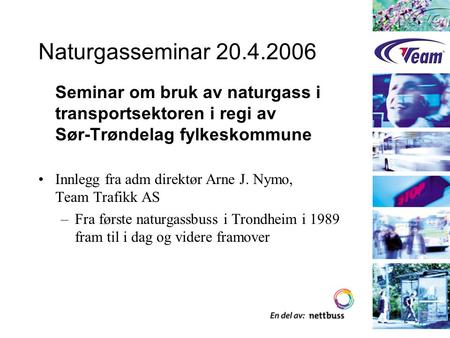 Naturgasseminar 20.4.2006 Seminar om bruk av naturgass i transportsektoren i regi av Sør-Trøndelag fylkeskommune Innlegg fra adm direktør Arne J. Nymo,