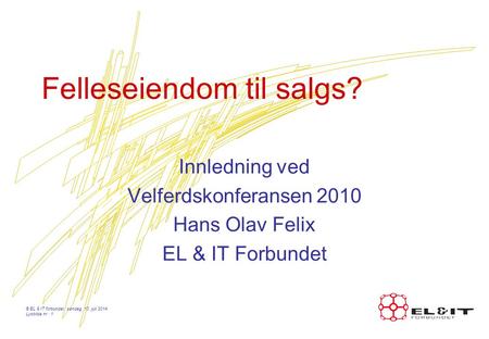 Felleseiendom til salgs? Innledning ved Velferdskonferansen 2010 Hans Olav Felix EL & IT Forbundet © EL & IT forbundet, søndag, 13. juli 2014 Lysbilde.