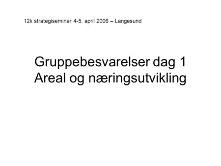 Gruppebesvarelser dag 1 Areal og næringsutvikling 12k strategiseminar 4-5. april 2006 – Langesund.