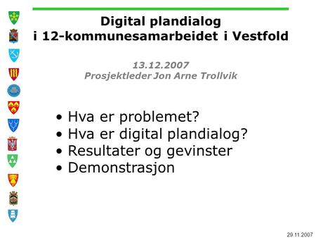 29.11.2007 Digital plandialog i 12-kommunesamarbeidet i Vestfold 13.12.2007 Prosjektleder Jon Arne Trollvik Hva er problemet? Hva er digital plandialog?