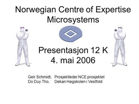Norwegian Centre of Expertise Microsystems Presentasjon 12 K 4. mai 2006 Geir Schmidt, Do Duy Tho, Prosjektleder NCE prosjektet Dekan Høgskolen i Vestfold.