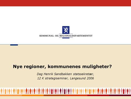 1 Dag Henrik Sandbakken statssekretær, 12 K strategiseminar, Langesund 2006 Nye regioner, kommunenes muligheter?