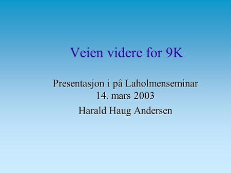 Veien videre for 9K Presentasjon i på Laholmenseminar 14. mars 2003 Harald Haug Andersen.