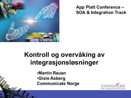 Kontroll og overvåking av integrasjonsløsninger App Platt Conference – SOA & Integration Track Martin Rauan Gisle Åsberg Communicate Norge.