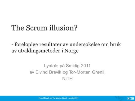 The Scrum illusion? - foreløpige resultater av undersøkelse om bruk av utviklingsmetoder i Norge Lyntale på Smidig 2011 av Eivind Brevik og Tor-Morten.