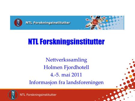 NTL Forskningsinstitutter Nettverkssamling Holmen Fjordhotell 4.-5. mai 2011 Informasjon fra landsforeningen.