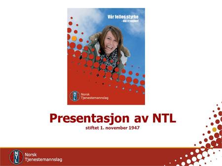 Presentasjon av NTL stiftet 1. november 1947. NTL Partipolitisk uavhengig Organiserer alle ansatte uavhengig av utdanning og stilling.
