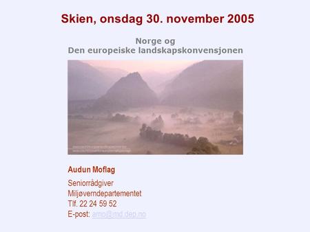 Skien, onsdag 30. november 2005 Norge og Den europeiske landskapskonvensjonen Audun Moflag Seniorrådgiver Miljøverndepartementet Tlf. 22 24 59 52 E-post: