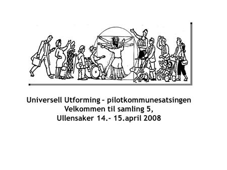Universell Utforming – pilotkommunesatsingen Velkommen til samling 5, Ullensaker 14.- 15.april 2008.