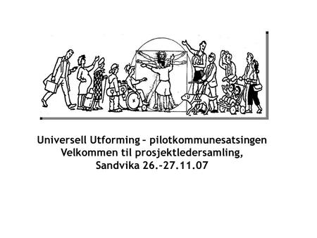 Universell Utforming – pilotkommunesatsingen Velkommen til prosjektledersamling, Sandvika 26.-27.11.07.
