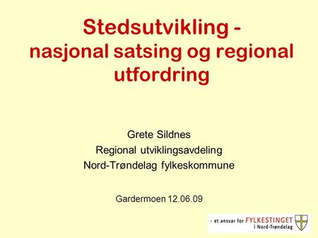 Stedsutvikling - nasjonal satsing og regional utfordring Grete Sildnes Regional utviklingsavdeling Nord-Trøndelag fylkeskommune Gardermoen 12.06.09.