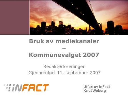 Utført av InFact Knut Weberg Bruk av mediekanaler – Kommunevalget 2007 Redaktørforeningen Gjennomført 11. september 2007.