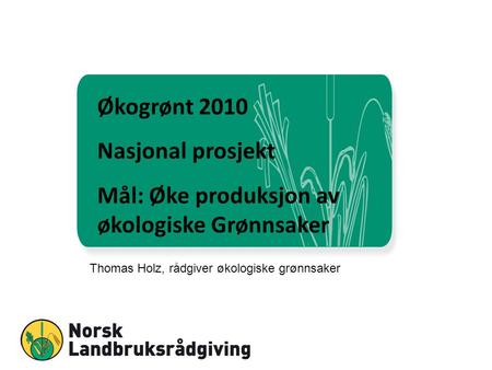 Økogrønt 2010 Nasjonal prosjekt Mål: Øke produksjon av økologiske Grønnsaker Thomas Holz, rådgiver økologiske grønnsaker.