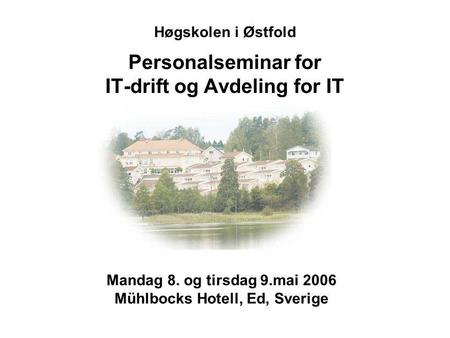 Høgskolen i Østfold Personalseminar for IT-drift og Avdeling for IT Mandag 8. og tirsdag 9.mai 2006 Mühlbocks Hotell, Ed, Sverige.