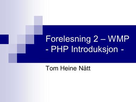 Forelesning 2 – WMP - PHP Introduksjon - Tom Heine Nätt.