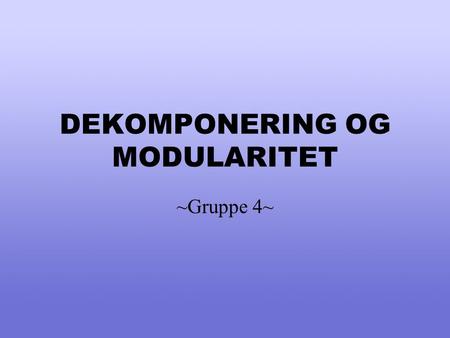 DEKOMPONERING OG MODULARITET ~Gruppe 4~. Gjennomgang Designtyper/kriterier innen dekomponering Dekomponeringsspesifikasjon Strukturert og objektorientert.