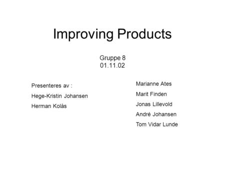 Improving Products Gruppe 8 01.11.02 Presenteres av : Hege-Kristin Johansen Herman Kolås Marianne Ates Marit Finden Jonas Lillevold André Johansen Tom.