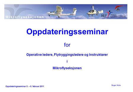 Oppdateringsseminar 5. – 6. februar 2011 for Operative ledere, Flytryggingsledere og Instruktører i Mikroflyseksjonen Oppdateringsseminar Roger Holm.
