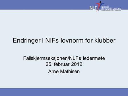 Endringer i NIFs lovnorm for klubber Fallskjermseksjonen/NLFs ledermøte 25. februar 2012 Arne Mathisen.