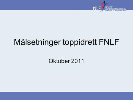 Målsetninger toppidrett FNLF Oktober 2011. Bakgrunn Dokumentet beskriver FNLF sine målsetninger for toppidrett Gjelder ut Tingperioden 2013. Da vil målsetning.