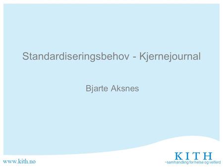 Www.kith.no ~samhandling for helse og velferd Standardiseringsbehov - Kjernejournal Bjarte Aksnes.