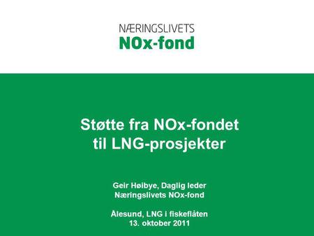 Støtte fra NOx-fondet til LNG-prosjekter Geir Høibye, Daglig leder Næringslivets NOx-fond Ålesund, LNG i fiskeflåten 13. oktober 2011.