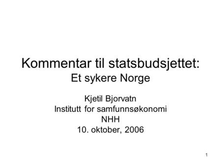 1 Kommentar til statsbudsjettet: Et sykere Norge Kjetil Bjorvatn Institutt for samfunnsøkonomi NHH 10. oktober, 2006.