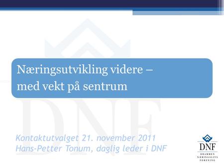 Kontaktutvalget 21. november 2011 Hans-Petter Tonum, daglig leder i DNF Næringsutvikling videre – med vekt på sentrum.