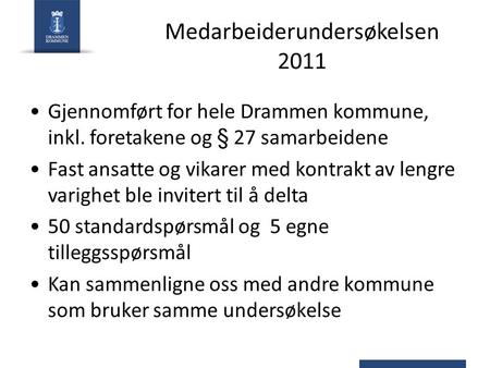 Medarbeiderundersøkelsen 2011 Gjennomført for hele Drammen kommune, inkl. foretakene og § 27 samarbeidene Fast ansatte og vikarer med kontrakt av lengre.