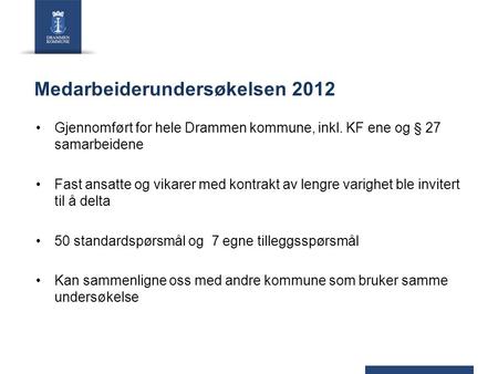 Medarbeiderundersøkelsen 2012 Gjennomført for hele Drammen kommune, inkl. KF ene og § 27 samarbeidene Fast ansatte og vikarer med kontrakt av lengre varighet.