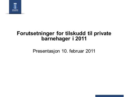 Forutsetninger for tilskudd til private barnehager i 2011 Presentasjon 10. februar 2011.