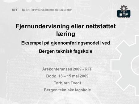 Fjernundervisning eller nettstøttet læring Eksempel på gjennomføringsmodell ved Bergen teknisk fagskole Årskonferansen 2009 - RFF Bodø 13 – 15 mai 2009.