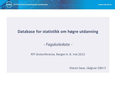 Database for statistikk om høgre utdanning - Fagskoledata - RFF årskonferanse, Bergen 6.-8. mai 2013 Maren Saxe, rådgiver DBH-F.
