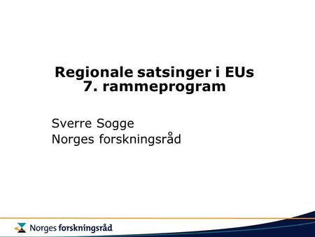 Regionale satsinger i EUs 7. rammeprogram Sverre Sogge Norges forskningsråd.