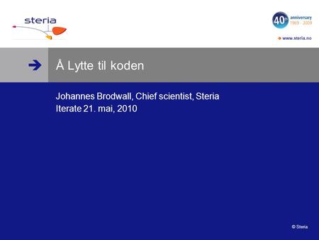   www.steria.no © Steria Å Lytte til koden Johannes Brodwall, Chief scientist, Steria Iterate 21. mai, 2010.