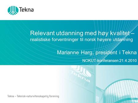 Relevant utdanning med høy kvalitet – realistiske forventninger til norsk høyere utdanning Marianne Harg, president i Tekna NOKUT-konferansen 21.4.2010.