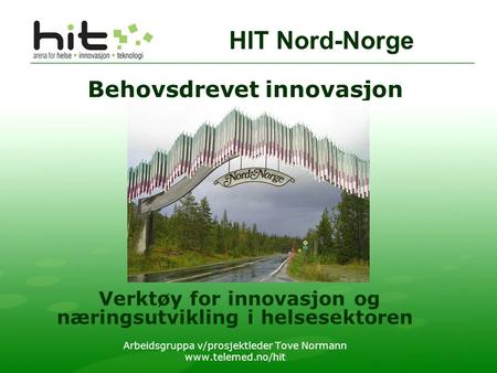 Behovsdrevet innovasjon Verktøy for innovasjon og næringsutvikling i helsesektoren Arbeidsgruppa v/prosjektleder Tove Normann www.telemed.no/hit HIT Nord-Norge.