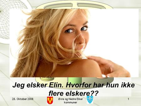 28. Oktober 2008Øvre og Nedre Eiker kommuner 1 Jeg elsker Elin. Hvorfor har hun ikke flere elskere??