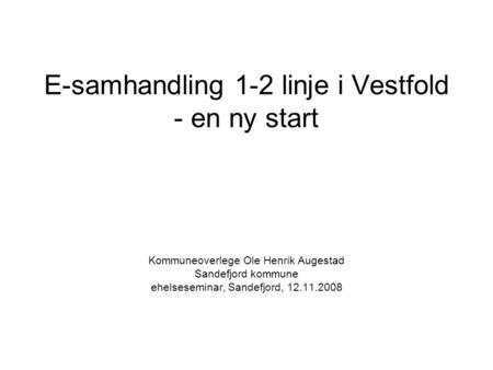 E-samhandling 1-2 linje i Vestfold - en ny start Kommuneoverlege Ole Henrik Augestad Sandefjord kommune ehelseseminar, Sandefjord, 12.11.2008.