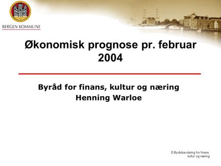 © Byrådsavdeling for finans, kultur og næring Økonomisk prognose pr. februar 2004 Byråd for finans, kultur og næring Henning Warloe.