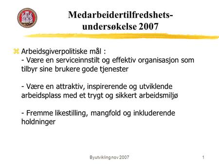 Byutvikling nov 20071 Medarbeidertilfredshets- undersøkelse 2007 zArbeidsgiverpolitiske mål : - Være en serviceinnstilt og effektiv organisasjon som tilbyr.