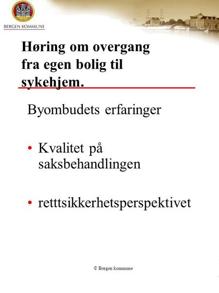© Bergen kommune Høring om overgang fra egen bolig til sykehjem. Byombudets erfaringer Kvalitet på saksbehandlingen retttsikkerhetsperspektivet.