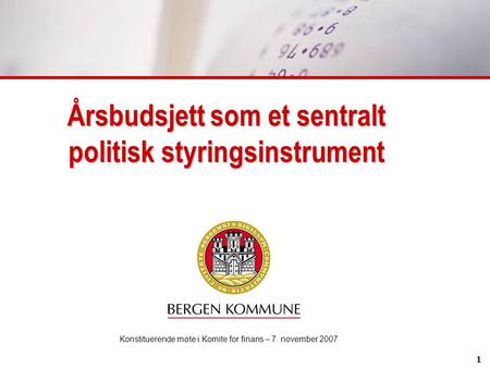 1 Årsbudsjett som et sentralt politisk styringsinstrument Konstituerende møte i Komite for finans – 7. november 2007.