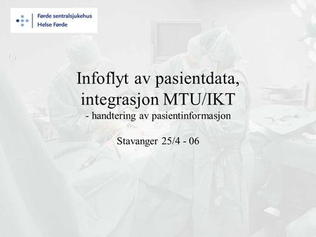 Infoflyt av pasientdata, integrasjon MTU/IKT - handtering av pasientinformasjon Stavanger 25/4 - 06.