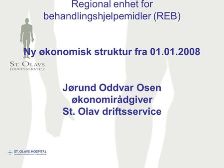 Regional enhet for behandlingshjelpemidler (REB) Ny økonomisk struktur fra 01.01.2008 Jørund Oddvar Osen økonomirådgiver St. Olav driftsservice.