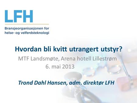 Hvordan bli kvitt utrangert utstyr? MTF Landsmøte, Arena hotell Lillestrøm 6. mai 2013 Trond Dahl Hansen, adm. direktør LFH.